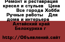 Ремонт и реставрация кресел и стульев › Цена ­ 250 - Все города Хобби. Ручные работы » Для дома и интерьера   . Алтайский край,Белокуриха г.